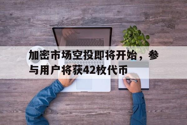 爱游戏全站-关于加密市场空投即将开始，参与用户将获42枚代币的信息