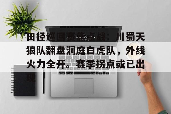 爱游戏手机版-田径巡回赛焦点战：川蜀天狼队翻盘洞庭白虎队，外线火力全开。赛季拐点或已出现